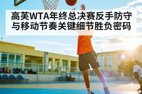 高芙WTA年终总决赛反手防守与移动节奏关键细节胜负密码