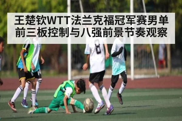 王楚钦WTT法兰克福冠军赛男单前三板控制与八强前景节奏观察