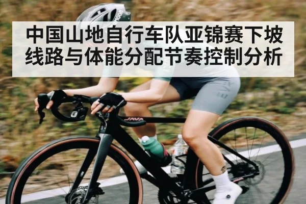 中国山地自行车队亚锦赛下坡线路与体能分配节奏控制分析