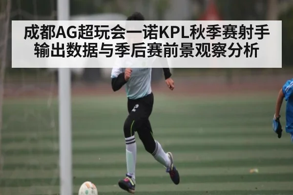 成都AG超玩会一诺KPL秋季赛射手输出数据与季后赛前景观察分析